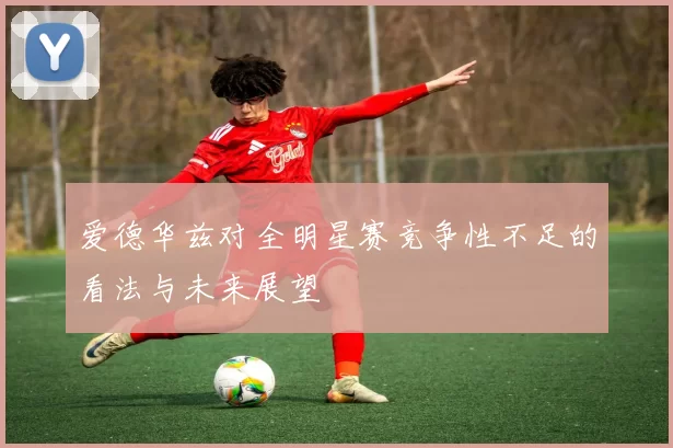 爱德华兹对全明星赛竞争性不足的看法与未来展望