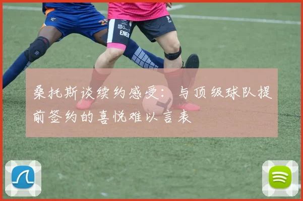 桑托斯谈续约感受：与顶级球队提前签约的喜悦难以言表