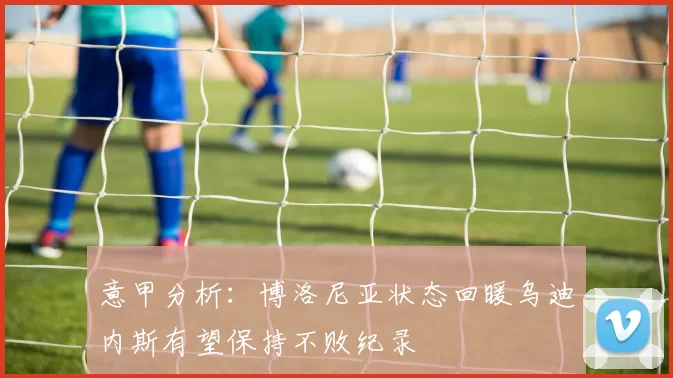 意甲分析：博洛尼亚状态回暖乌迪内斯有望保持不败纪录
