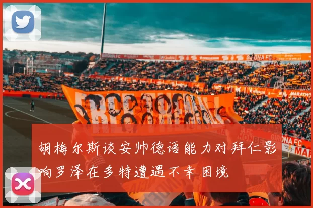 胡梅尔斯谈安帅德语能力对拜仁影响罗泽在多特遭遇不幸困境