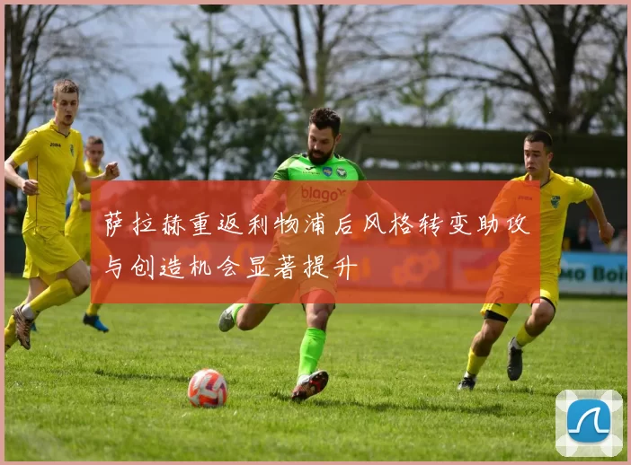 萨拉赫重返利物浦后风格转变助攻与创造机会显著提升