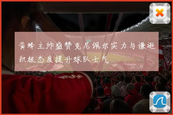 黄蜂主帅盛赞克尼佩尔实力与谦逊积极态度提升球队士气