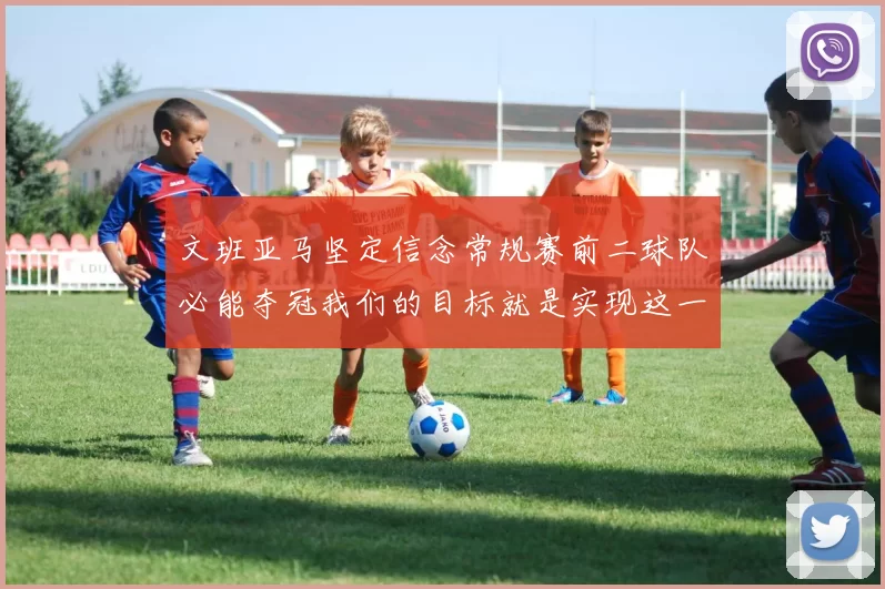 文班亚马坚定信念常规赛前二球队必能夺冠我们的目标就是实现这一伟大梦想