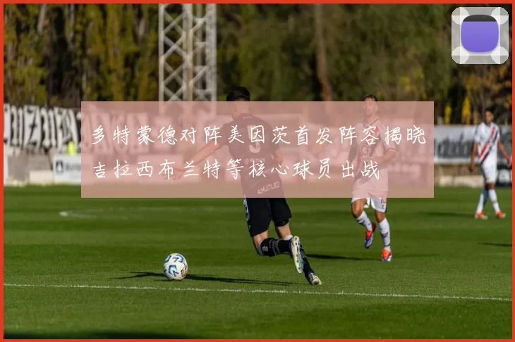 多特蒙德对阵美因茨首发阵容揭晓吉拉西布兰特等核心球员出战