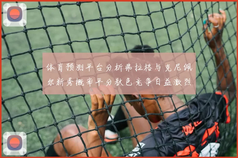 体育预测平台分析弗拉格与克尼佩尔新秀概率平分秋色竞争日益激烈