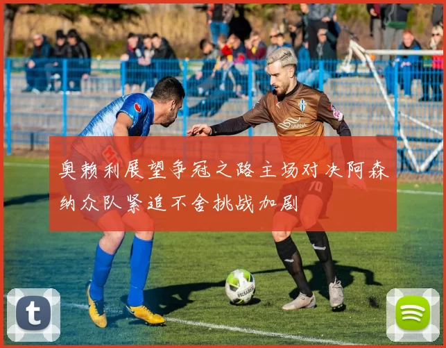 奥赖利展望争冠之路主场对决阿森纳众队紧追不舍挑战加剧