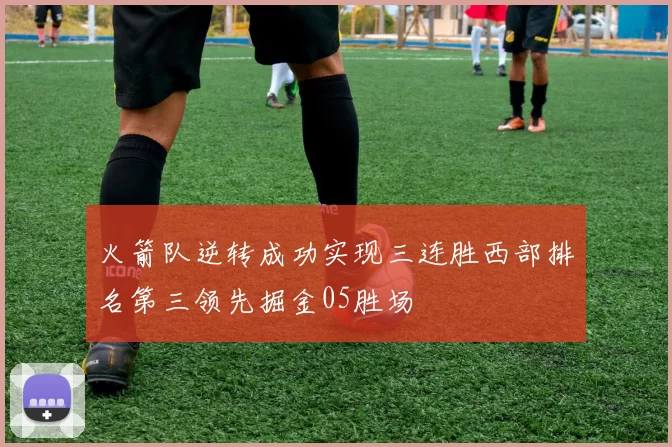 火箭队逆转成功实现三连胜西部排名第三领先掘金05胜场