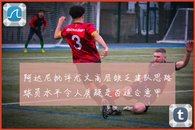 阿达尼批评尤文高层缺乏建队思路球员水平令人质疑是否适合意甲