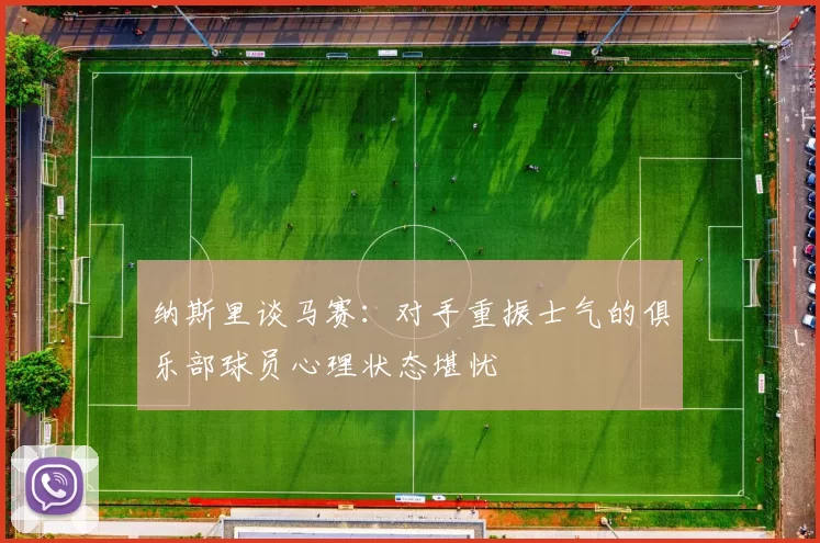 纳斯里谈马赛：对手重振士气的俱乐部球员心理状态堪忧