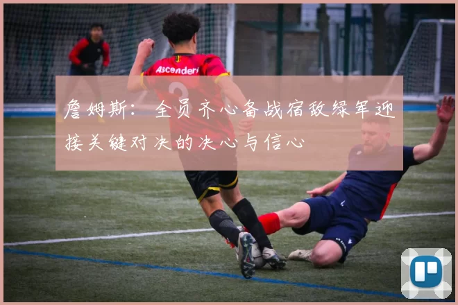 詹姆斯：全员齐心备战宿敌绿军迎接关键对决的决心与信心