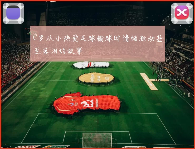 C罗从小热爱足球输球时情绪激动甚至落泪的故事