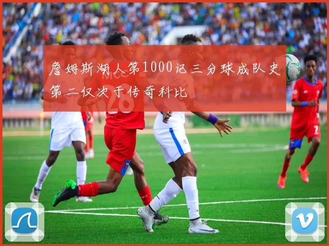 詹姆斯湖人第1000记三分球成队史第二仅次于传奇科比