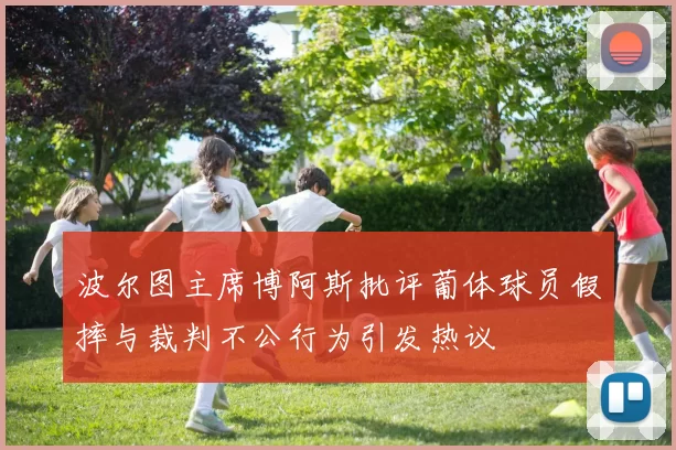 波尔图主席博阿斯批评葡体球员假摔与裁判不公行为引发热议