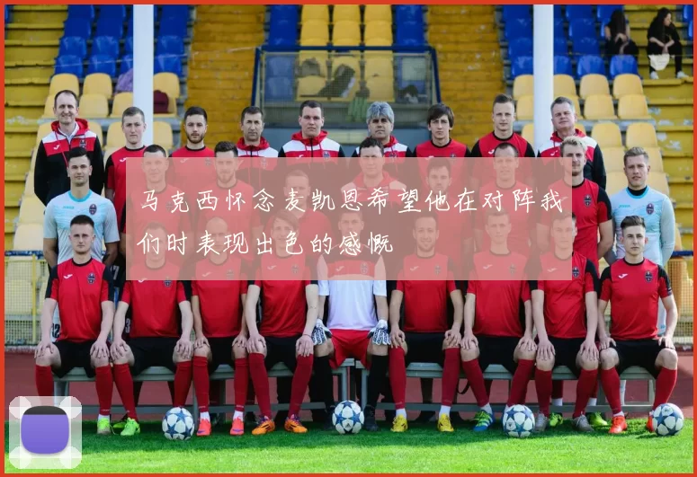 马克西怀念麦凯恩希望他在对阵我们时表现出色的感慨