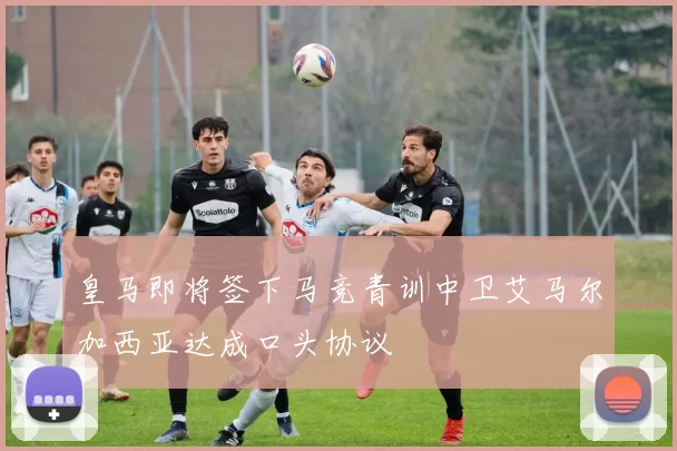 皇马即将签下马竞青训中卫艾马尔加西亚达成口头协议