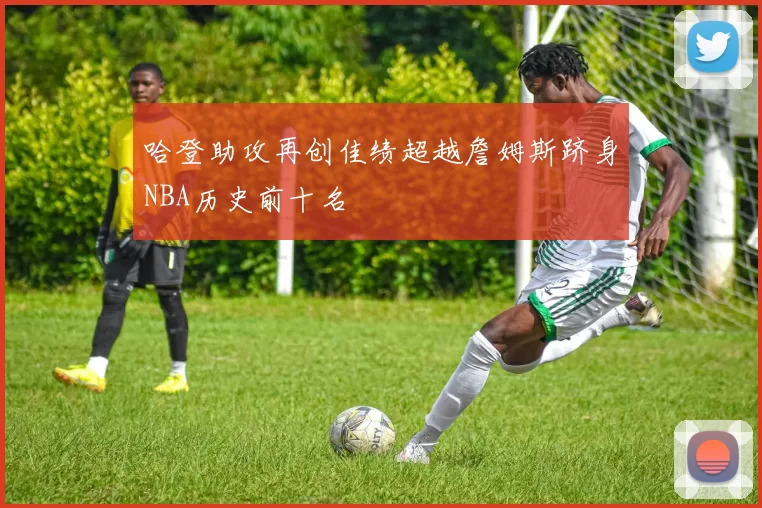 哈登助攻再创佳绩超越詹姆斯跻身NBA历史前十名