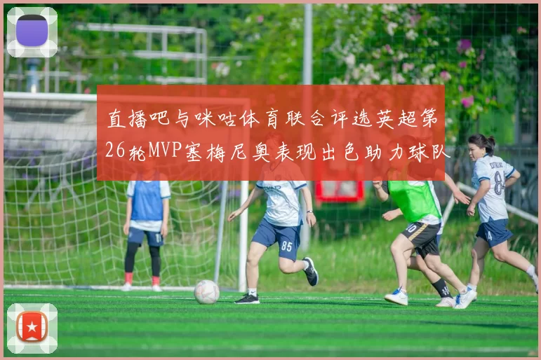直播吧与咪咕体育联合评选英超第26轮MVP塞梅尼奥表现出色助力球队