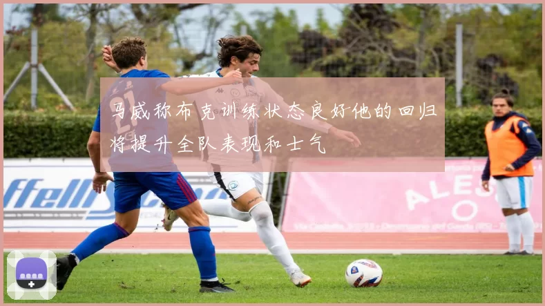 马威称布克训练状态良好他的回归将提升全队表现和士气