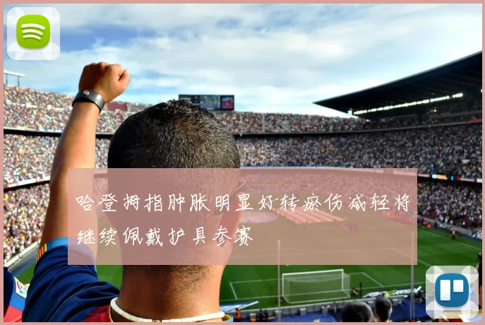 哈登拇指肿胀明显好转瘀伤减轻将继续佩戴护具参赛