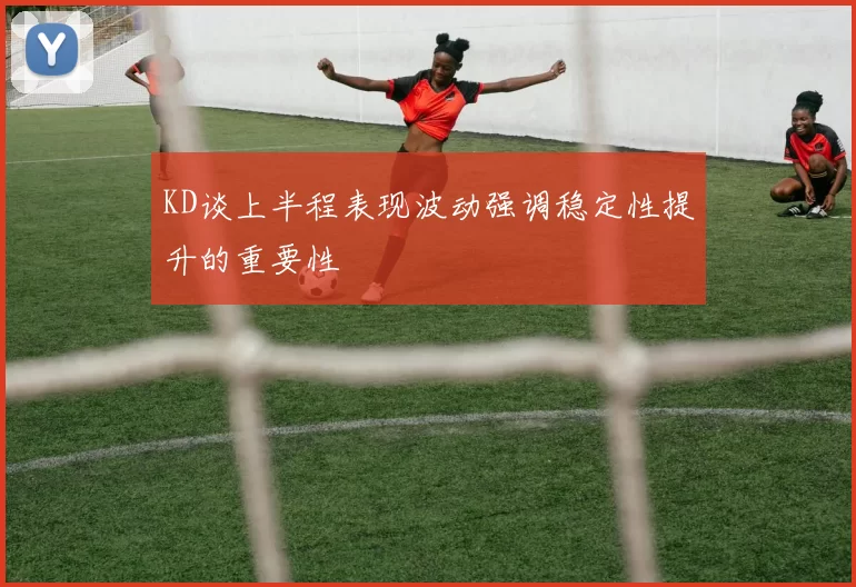 KD谈上半程表现波动强调稳定性提升的重要性