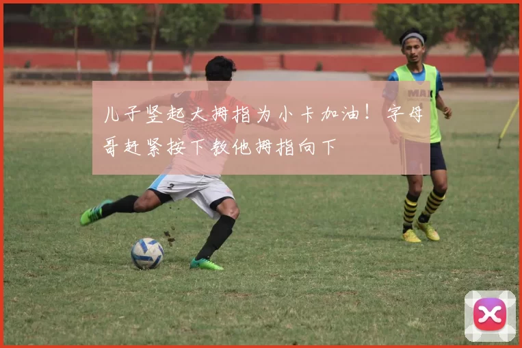 儿子竖起大拇指为小卡加油！字母哥赶紧按下教他拇指向下