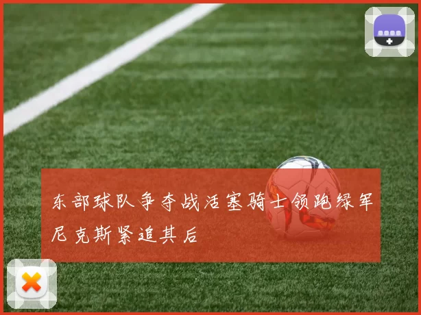 东部球队争夺战活塞骑士领跑绿军尼克斯紧追其后