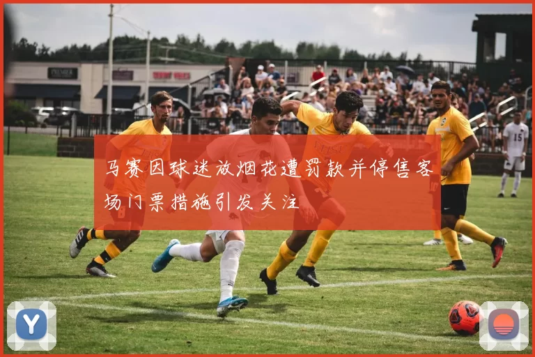 马赛因球迷放烟花遭罚款并停售客场门票措施引发关注