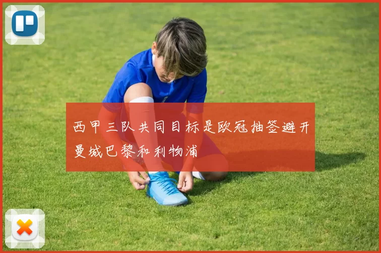 西甲三队共同目标是欧冠抽签避开曼城巴黎和利物浦
