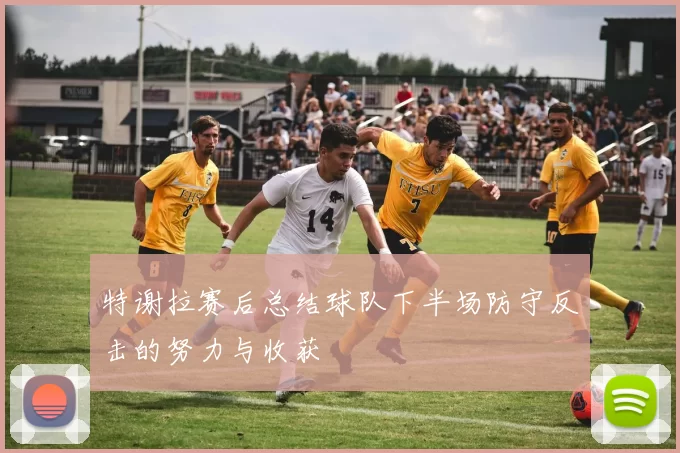 特谢拉赛后总结球队下半场防守反击的努力与收获