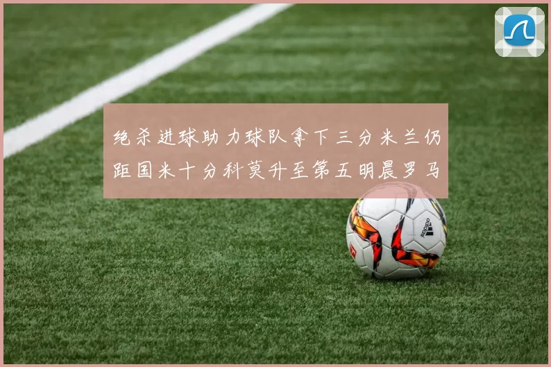 绝杀进球助力球队拿下三分米兰仍距国米十分科莫升至第五明晨罗马对决尤文